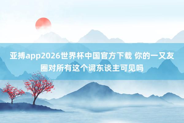亚搏app2026世界杯中国官方下载 你的一又友圈对所有这个词东谈主可见吗