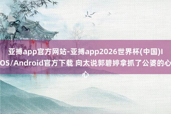 亚搏app官方网站-亚搏app2026世界杯(中国)IOS/Android官方下载 向太说郭碧婷拿抓了公婆的心