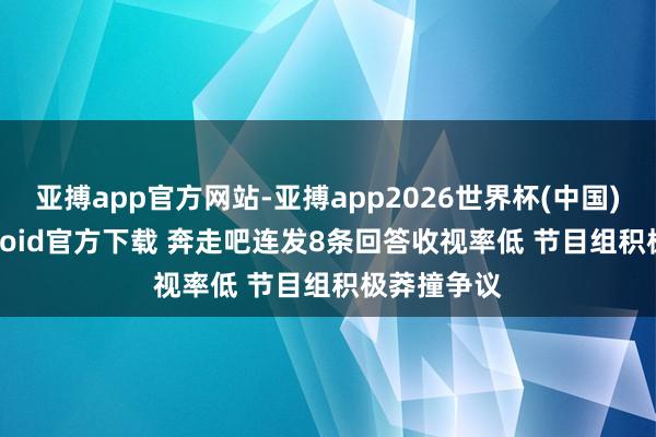 亚搏app官方网站-亚搏app2026世界杯(中国)IOS/Android官方下载 奔走吧连发8条回答收视率低 节目组积极莽撞争议