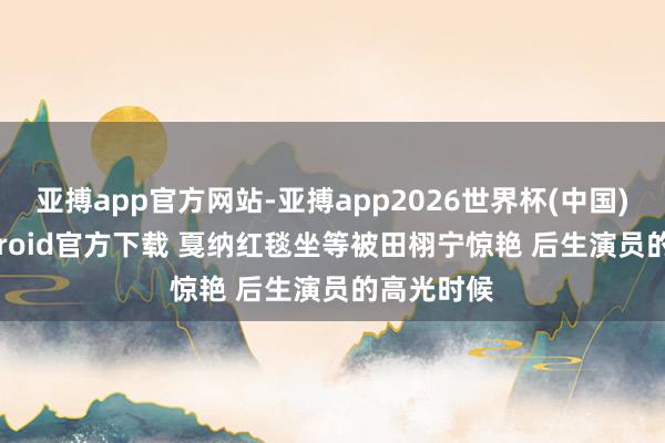 亚搏app官方网站-亚搏app2026世界杯(中国)IOS/Android官方下载 戛纳红毯坐等被田栩宁惊艳 后生演员的高光时候