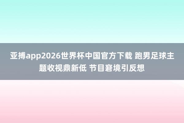 亚搏app2026世界杯中国官方下载 跑男足球主题收视鼎新低 节目窘境引反想