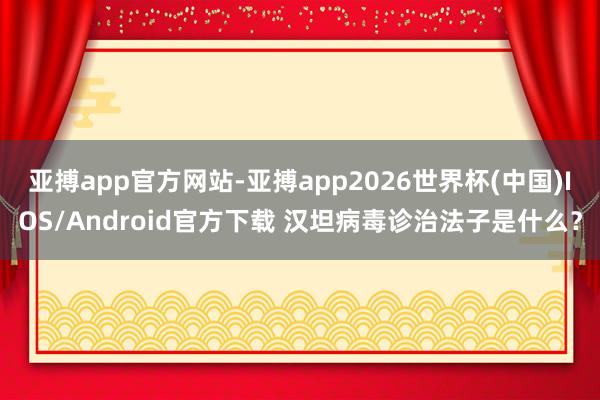 亚搏app官方网站-亚搏app2026世界杯(中国)IOS/Android官方下载 汉坦病毒诊治法子是什么？