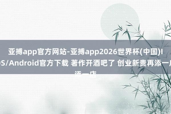 亚搏app官方网站-亚搏app2026世界杯(中国)IOS/Android官方下载 著作开酒吧了 创业新贵再添一店