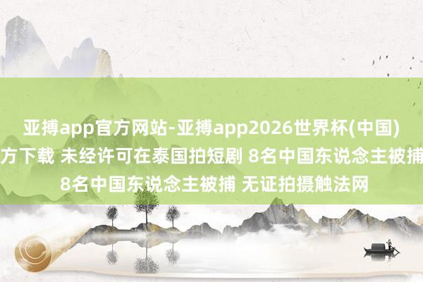亚搏app官方网站-亚搏app2026世界杯(中国)IOS/Android官方下载 未经许可在泰国拍短剧 8名中国东说念主被捕 无证拍摄触法网