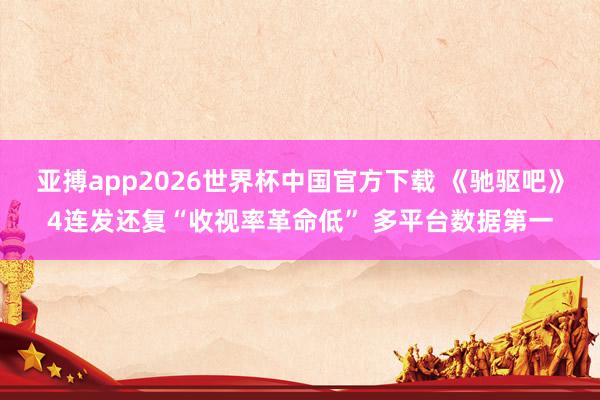 亚搏app2026世界杯中国官方下载 《驰驱吧》4连发还复“收视率革命低” 多平台数据第一