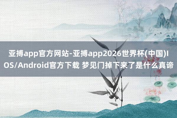 亚搏app官方网站-亚搏app2026世界杯(中国)IOS/Android官方下载 梦见门掉下来了是什么真谛