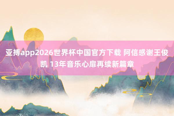 亚搏app2026世界杯中国官方下载 阿信感谢王俊凯 13年音乐心扉再续新篇章