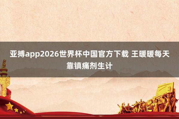 亚搏app2026世界杯中国官方下载 王暖暖每天靠镇痛剂生计