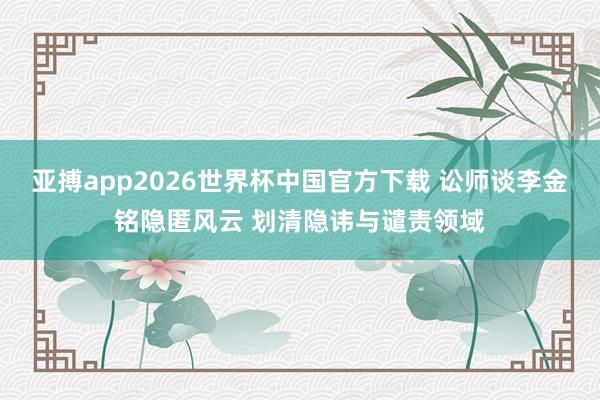 亚搏app2026世界杯中国官方下载 讼师谈李金铭隐匿风云 划清隐讳与谴责领域