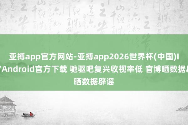 亚搏app官方网站-亚搏app2026世界杯(中国)IOS/Android官方下载 驰驱吧复兴收视率低 官博晒数据辟谣