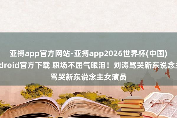 亚搏app官方网站-亚搏app2026世界杯(中国)IOS/Android官方下载 职场不屈气眼泪！刘涛骂哭新东说念主女演员