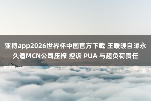 亚搏app2026世界杯中国官方下载 王暖暖自曝永久遭MCN公司压榨 控诉 PUA 与超负荷责任