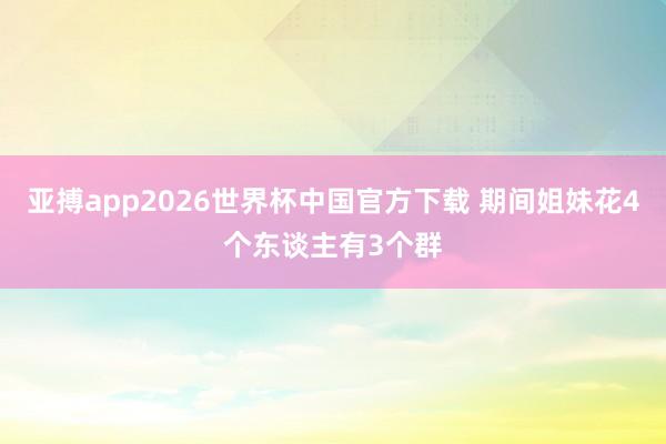 亚搏app2026世界杯中国官方下载 期间姐妹花4个东谈主有3个群