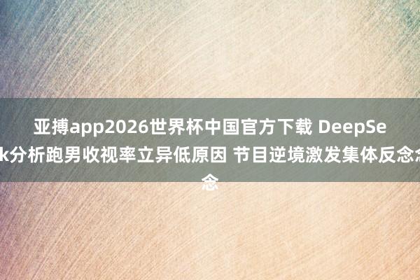 亚搏app2026世界杯中国官方下载 DeepSeek分析跑男收视率立异低原因 节目逆境激发集体反念念