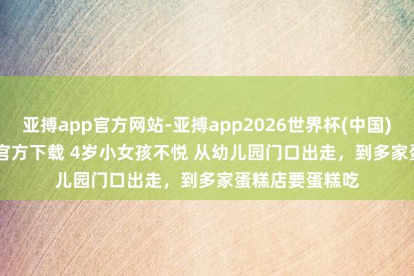 亚搏app官方网站-亚搏app2026世界杯(中国)IOS/Android官方下载 4岁小女孩不悦 从幼儿园门口出走，到多家蛋糕店要蛋糕吃