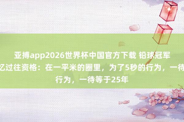 亚搏app2026世界杯中国官方下载 铅球冠军巩立姣回忆过往资格：在一平米的圈里，为了5秒的行为，一待等于25年