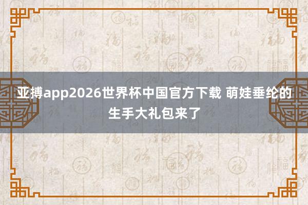 亚搏app2026世界杯中国官方下载 萌娃垂纶的生手大礼包来了