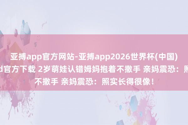 亚搏app官方网站-亚搏app2026世界杯(中国)IOS/Android官方下载 2岁萌娃认错姆妈抱着不撒手 亲妈震恐：照实长得很像！