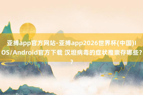 亚搏app官方网站-亚搏app2026世界杯(中国)IOS/Android官方下载 汉坦病毒的症状推崇存哪些？