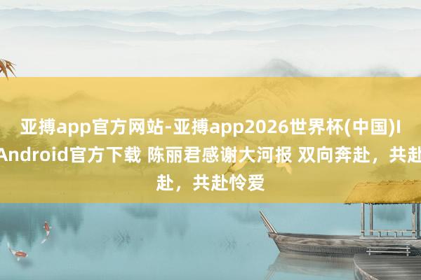 亚搏app官方网站-亚搏app2026世界杯(中国)IOS/Android官方下载 陈丽君感谢大河报 双向奔赴，共赴怜爱
