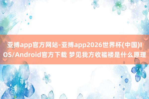 亚搏app官方网站-亚搏app2026世界杯(中国)IOS/Android官方下载 梦见我方收褴褛是什么原理