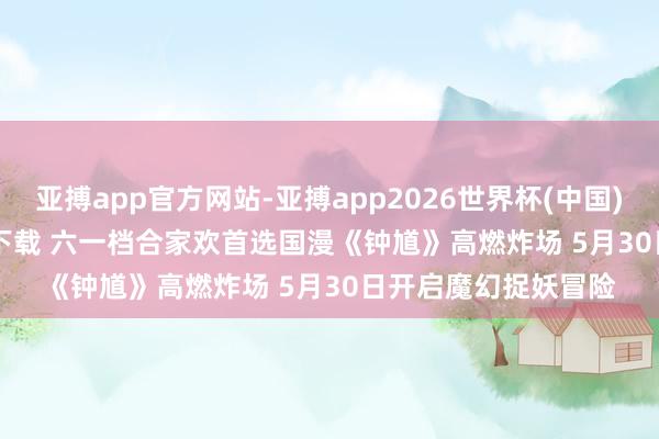 亚搏app官方网站-亚搏app2026世界杯(中国)IOS/Android官方下载 六一档合家欢首选国漫《钟馗》高燃炸场 5月30日开启魔幻捉妖冒险