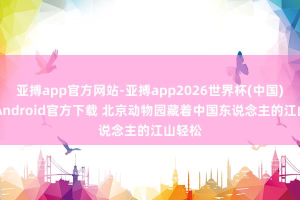 亚搏app官方网站-亚搏app2026世界杯(中国)IOS/Android官方下载 北京动物园藏着中国东说念主的江山轻松