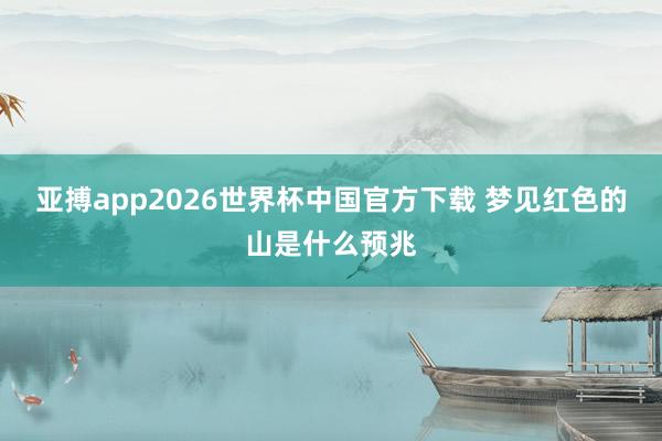 亚搏app2026世界杯中国官方下载 梦见红色的山是什么预兆