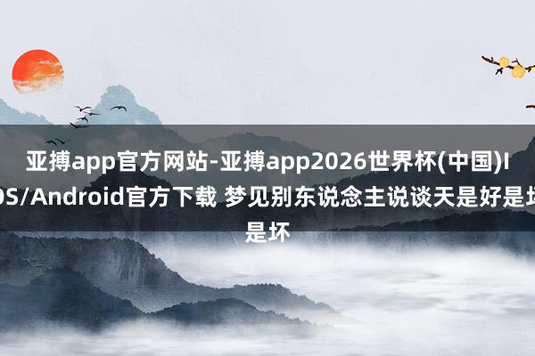 亚搏app官方网站-亚搏app2026世界杯(中国)IOS/Android官方下载 梦见别东说念主说谈天是好是坏