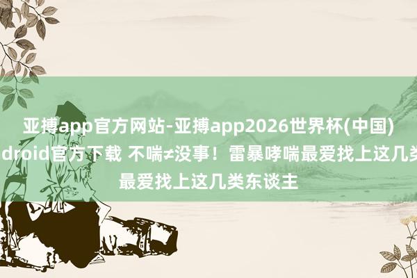 亚搏app官方网站-亚搏app2026世界杯(中国)IOS/Android官方下载 不喘≠没事！雷暴哮喘最爱找上这几类东谈主
