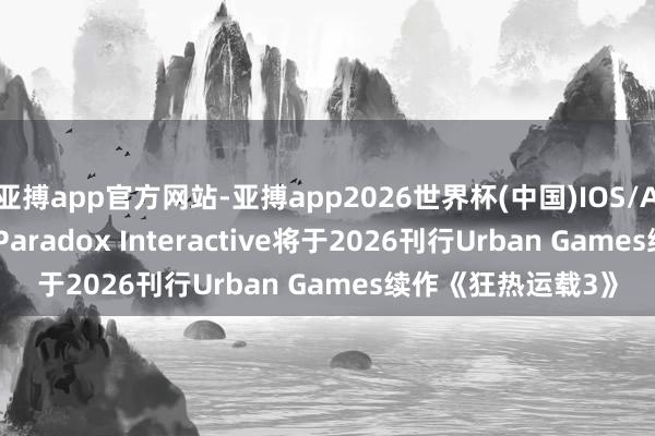 亚搏app官方网站-亚搏app2026世界杯(中国)IOS/Android官方下载 Paradox Interactive将于2026刊行Urban Games续作《狂热运载3》