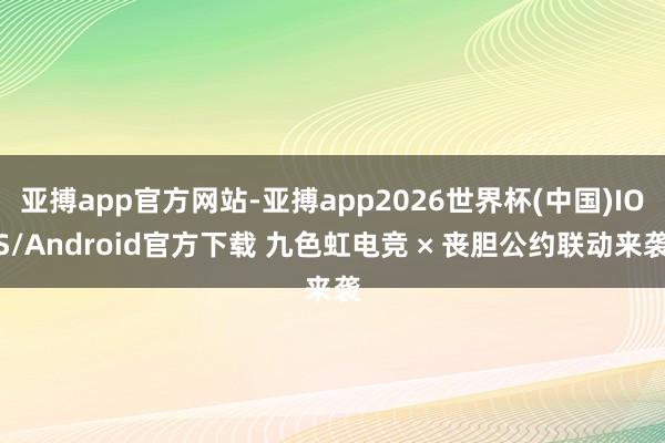 亚搏app官方网站-亚搏app2026世界杯(中国)IOS/Android官方下载 九色虹电竞 × 丧胆公约联动来袭