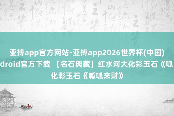 亚搏app官方网站-亚搏app2026世界杯(中国)IOS/Android官方下载 【名石典藏】红水河大化彩玉石《呱呱来财》
