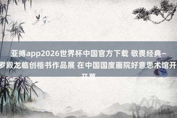 亚搏app2026世界杯中国官方下载 敬畏经典——罗殿龙临创楷书作品展 在中国国度画院好意思术馆开幕