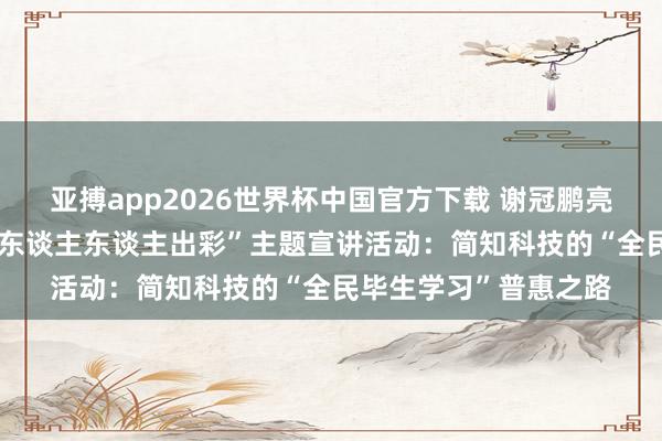 亚搏app2026世界杯中国官方下载 谢冠鹏亮相广东省“毕生学习 东谈主东谈主出彩”主题宣讲活动：简知科技的“全民毕生学习”普惠之路