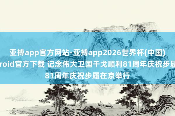 亚搏app官方网站-亚搏app2026世界杯(中国)IOS/Android官方下载 记念伟大卫国干戈顺利81周年庆祝步履在京举行