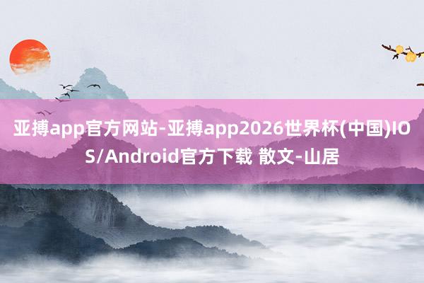 亚搏app官方网站-亚搏app2026世界杯(中国)IOS/Android官方下载 散文-山居