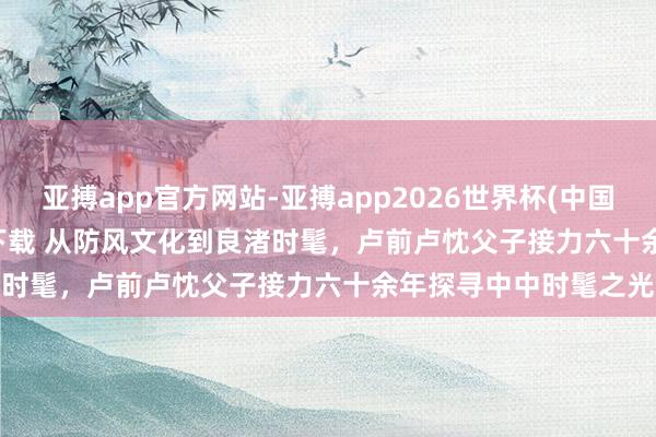 亚搏app官方网站-亚搏app2026世界杯(中国)IOS/Android官方下载 从防风文化到良渚时髦，卢前卢忱父子接力六十余年探寻中中时髦之光