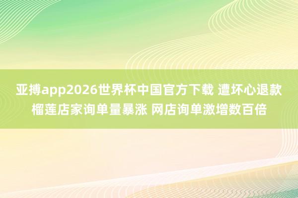亚搏app2026世界杯中国官方下载 遭坏心退款榴莲店家询单量暴涨 网店询单激增数百倍