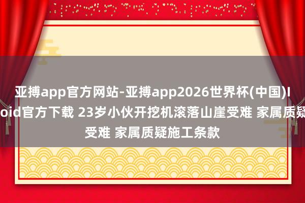 亚搏app官方网站-亚搏app2026世界杯(中国)IOS/Android官方下载 23岁小伙开挖机滚落山崖受难 家属质疑施工条款
