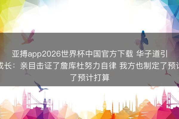 亚搏app2026世界杯中国官方下载 华子道引导力成长：亲目击证了詹库杜努力自律 我方也制定了预计打算