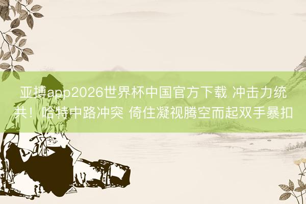 亚搏app2026世界杯中国官方下载 冲击力统共！哈特中路冲突 倚住凝视腾空而起双手暴扣