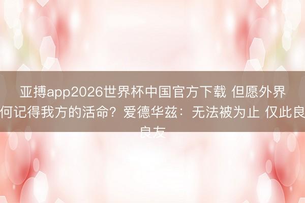 亚搏app2026世界杯中国官方下载 但愿外界如何记得我方的活命？爱德华兹：无法被为止 仅此良友
