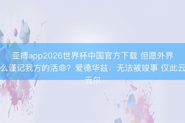 亚搏app2026世界杯中国官方下载 但愿外界怎么谨记我方的活命？爱德华兹：无法被竣事 仅此云尔