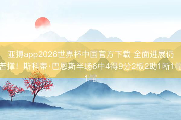 亚搏app2026世界杯中国官方下载 全面进展仍苦撑！斯科蒂·巴恩斯半场6中4得9分2板2助1断1帽