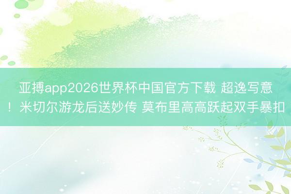 亚搏app2026世界杯中国官方下载 超逸写意！米切尔游龙后送妙传 莫布里高高跃起双手暴扣
