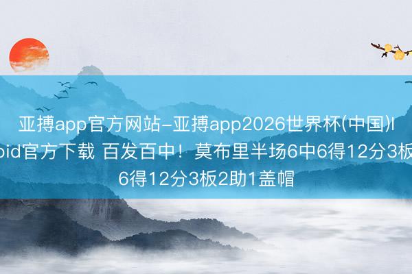 亚搏app官方网站-亚搏app2026世界杯(中国)IOS/Android官方下载 百发百中！莫布里半场6中6得12分3板2助1盖帽