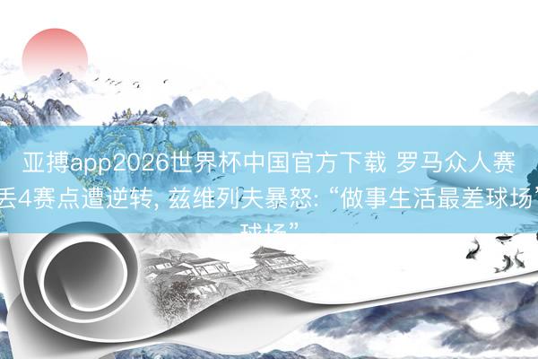 亚搏app2026世界杯中国官方下载 罗马众人赛丢4赛点遭逆转， 兹维列夫暴怒: “做事生活最差球场”