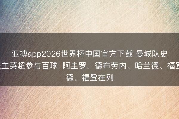 亚搏app2026世界杯中国官方下载 曼城队史6东谈主英超参与百球: 阿圭罗、德布劳内、哈兰德、福登在列