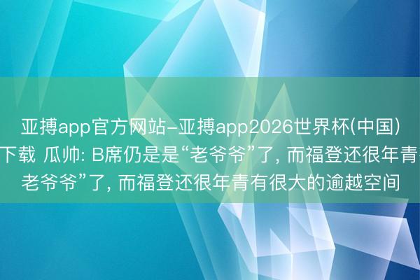 亚搏app官方网站-亚搏app2026世界杯(中国)IOS/Android官方下载 瓜帅: B席仍是是“老爷爷”了， 而福登还很年青有很大的逾越空间